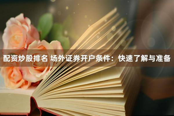 配资炒股排名 场外证券开户条件：快速了解与准备