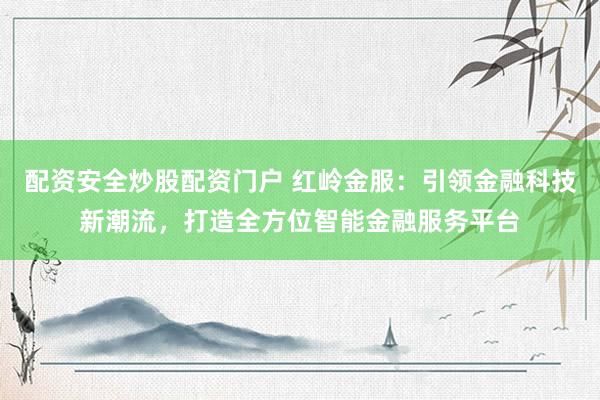 配资安全炒股配资门户 红岭金服：引领金融科技新潮流，打造全方位智能金融服务平台