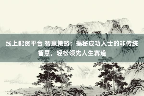 线上配资平台 智赢策略：揭秘成功人士的非传统智慧，轻松领先人生赛道