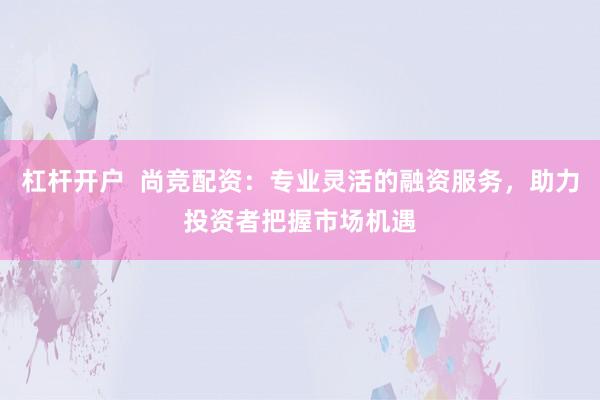 杠杆开户  尚竞配资：专业灵活的融资服务，助力投资者把握市场机遇