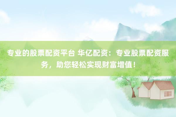 专业的股票配资平台 华亿配资：专业股票配资服务，助您轻松实现财富增值！