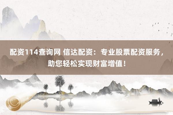 配资114查询网 信达配资：专业股票配资服务，助您轻松实现财富增值！