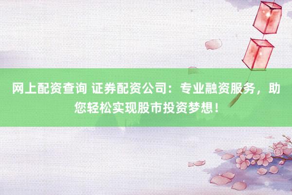 网上配资查询 证券配资公司：专业融资服务，助您轻松实现股市投资梦想！