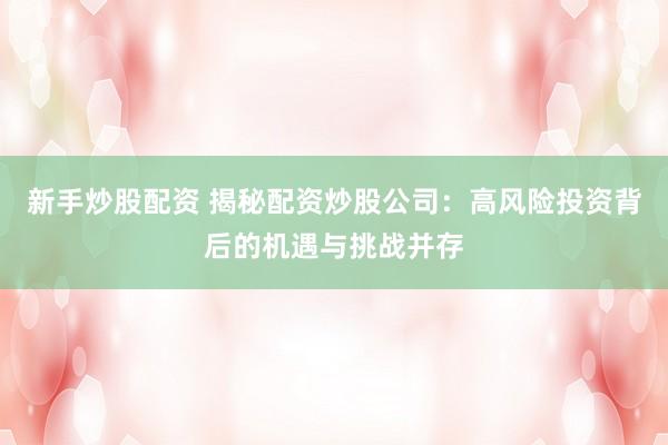 新手炒股配资 揭秘配资炒股公司：高风险投资背后的机遇与挑战并存