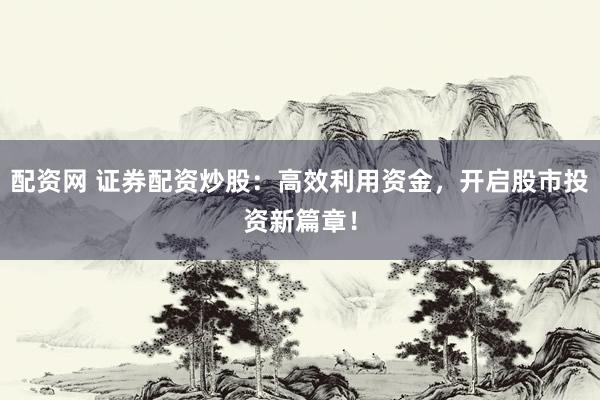 配资网 证券配资炒股：高效利用资金，开启股市投资新篇章！