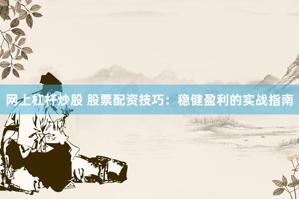 网上杠杆炒股 股票配资技巧：稳健盈利的实战指南