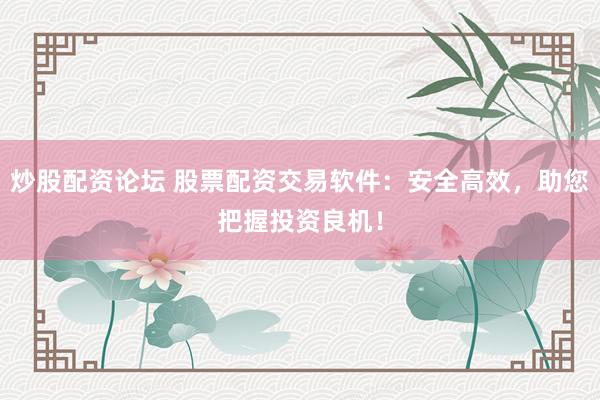 炒股配资论坛 股票配资交易软件：安全高效，助您把握投资良机！