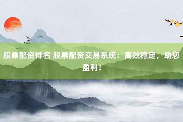 股票配资排名 股票配资交易系统：高效稳定，助您盈利！