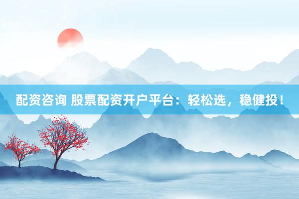 配资咨询 股票配资开户平台：轻松选，稳健投！