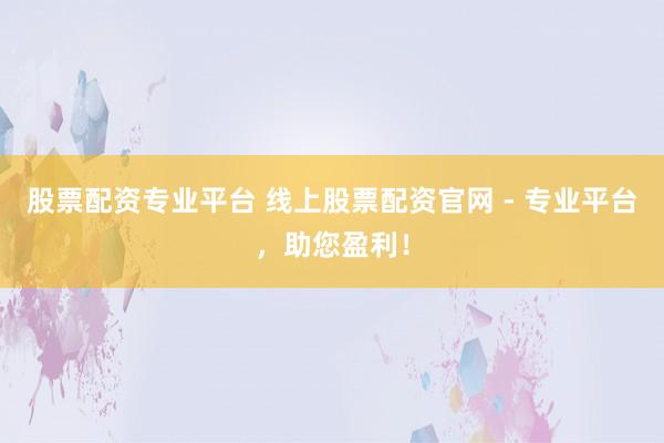 股票配资专业平台 线上股票配资官网 - 专业平台，助您盈利！