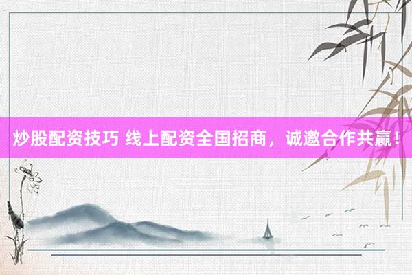 炒股配资技巧 线上配资全国招商，诚邀合作共赢！
