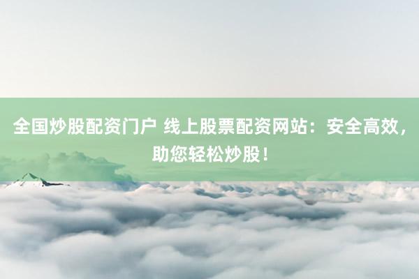 全国炒股配资门户 线上股票配资网站：安全高效，助您轻松炒股！