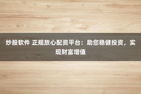 炒股软件 正规放心配资平台：助您稳健投资，实现财富增值