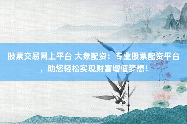 股票交易网上平台 大象配资：专业股票配资平台，助您轻松实现财富增值梦想！