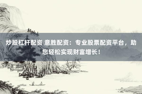 炒股杠杆配资 意胜配资：专业股票配资平台，助您轻松实现财富增长！