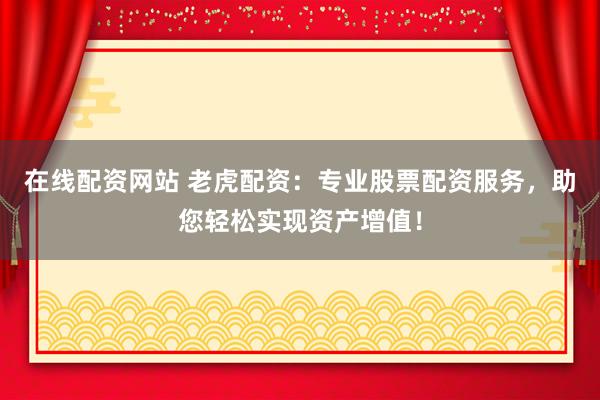 在线配资网站 老虎配资：专业股票配资服务，助您轻松实现资产增值！