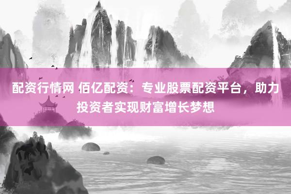 配资行情网 佰亿配资：专业股票配资平台，助力投资者实现财富增长梦想