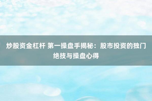 炒股资金杠杆 第一操盘手揭秘：股市投资的独门绝技与操盘心得