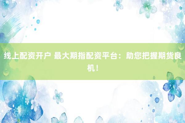 线上配资开户 最大期指配资平台：助您把握期货良机！