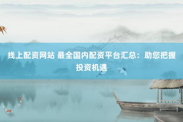 线上配资网站 最全国内配资平台汇总：助您把握投资机遇