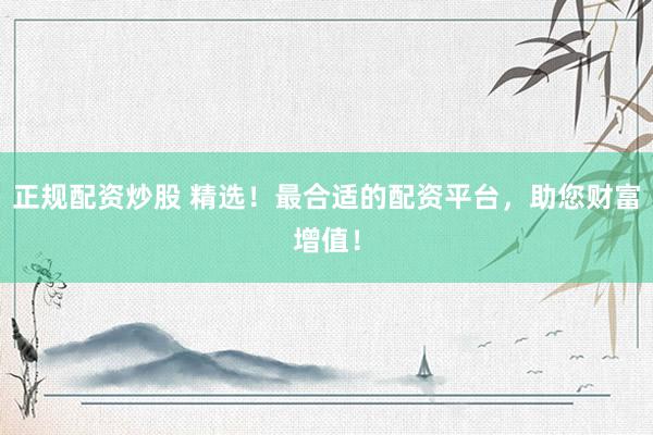 正规配资炒股 精选！最合适的配资平台，助您财富增值！