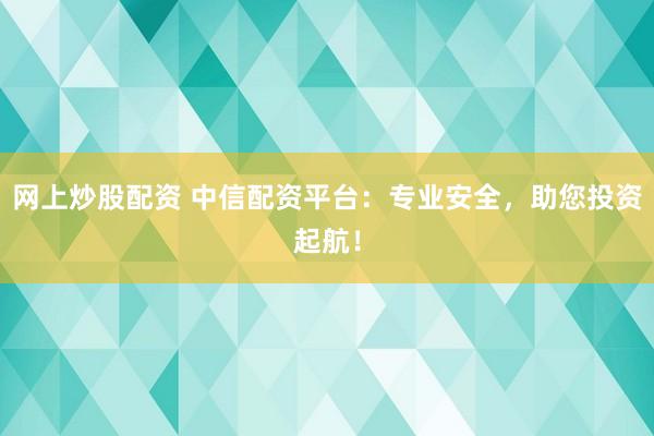 网上炒股配资 中信配资平台：专业安全，助您投资起航！
