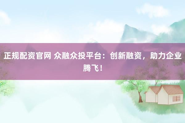 正规配资官网 众融众投平台：创新融资，助力企业腾飞！