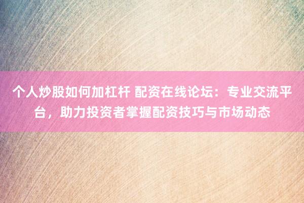 个人炒股如何加杠杆 配资在线论坛：专业交流平台，助力投资者掌握配资技巧与市场动态