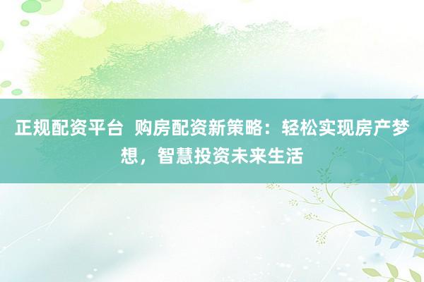 正规配资平台  购房配资新策略：轻松实现房产梦想，智慧投资未来生活