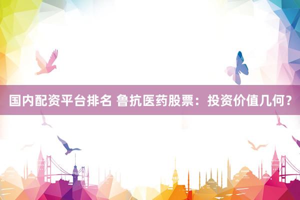国内配资平台排名 鲁抗医药股票：投资价值几何？