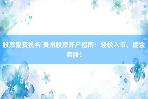 股票配资机构 贵州股票开户指南：轻松入市，掘金黔股！