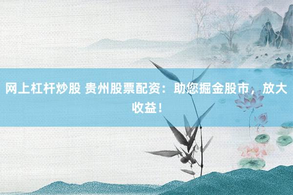 网上杠杆炒股 贵州股票配资：助您掘金股市，放大收益！