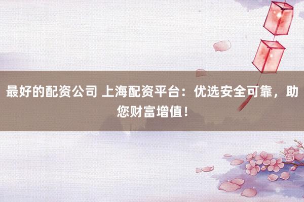 最好的配资公司 上海配资平台：优选安全可靠，助您财富增值！