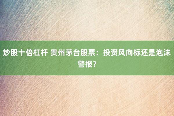 炒股十倍杠杆 贵州茅台股票：投资风向标还是泡沫警报？