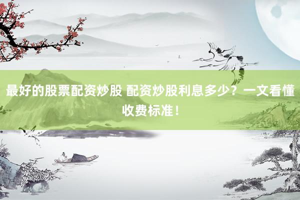 最好的股票配资炒股 配资炒股利息多少？一文看懂收费标准！