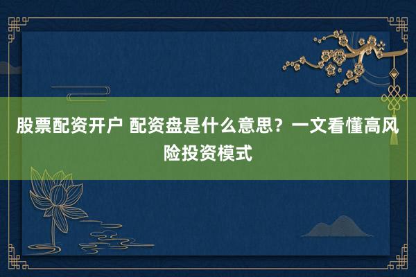 股票配资开户 配资盘是什么意思？一文看懂高风险投资模式