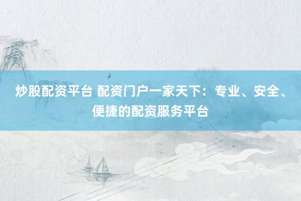 炒股配资平台 配资门户一家天下：专业、安全、便捷的配资服务平台