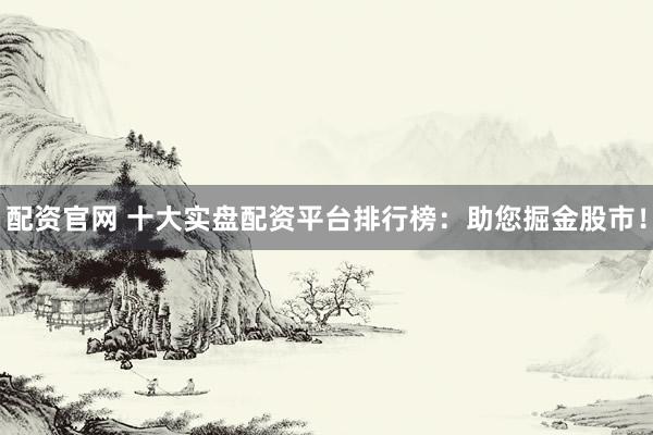 配资官网 十大实盘配资平台排行榜：助您掘金股市！