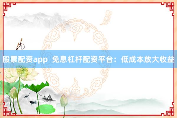 股票配资app  免息杠杆配资平台：低成本放大收益