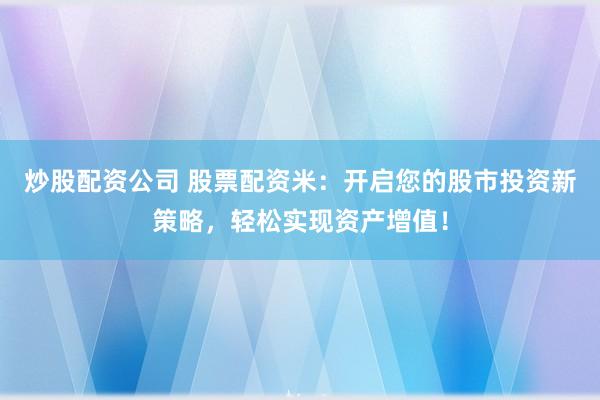 炒股配资公司 股票配资米：开启您的股市投资新策略，轻松实现资产增值！