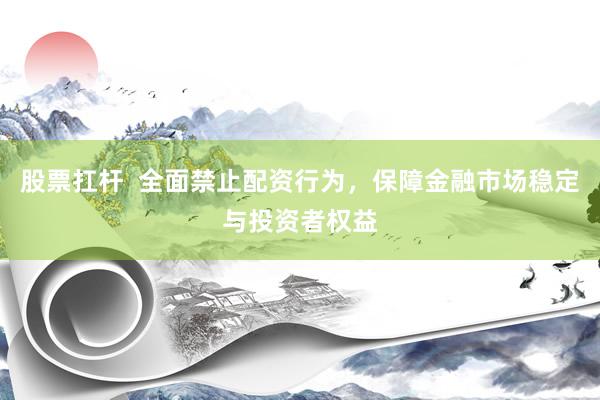 股票扛杆  全面禁止配资行为，保障金融市场稳定与投资者权益