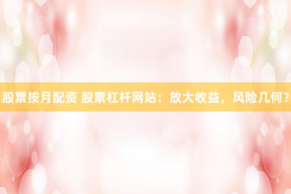 股票按月配资 股票杠杆网站：放大收益，风险几何？