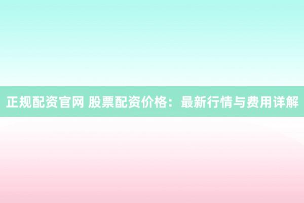 正规配资官网 股票配资价格：最新行情与费用详解