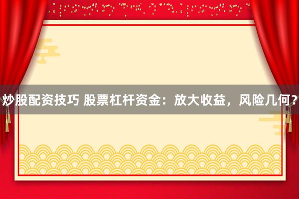 炒股配资技巧 股票杠杆资金：放大收益，风险几何？