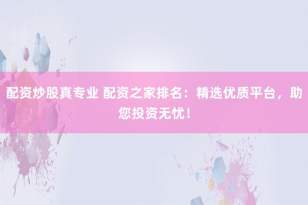 配资炒股真专业 配资之家排名：精选优质平台，助您投资无忧！