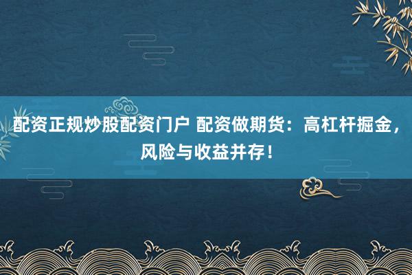配资正规炒股配资门户 配资做期货：高杠杆掘金，风险与收益并存！