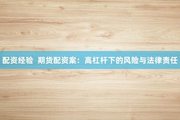 配资经验  期货配资案：高杠杆下的风险与法律责任