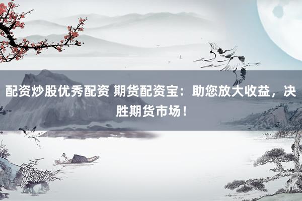 配资炒股优秀配资 期货配资宝：助您放大收益，决胜期货市场！
