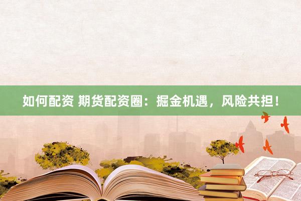 如何配资 期货配资圈：掘金机遇，风险共担！