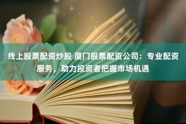 线上股票配资炒股 厦门股票配资公司：专业配资服务，助力投资者把握市场机遇